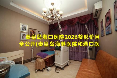 秦皇岛港口医院2026整形价目全公开(秦皇岛海港医院和港口医院是 🦍 一个地方吗)